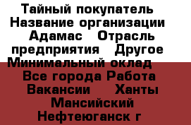 Тайный покупатель › Название организации ­ Адамас › Отрасль предприятия ­ Другое › Минимальный оклад ­ 1 - Все города Работа » Вакансии   . Ханты-Мансийский,Нефтеюганск г.